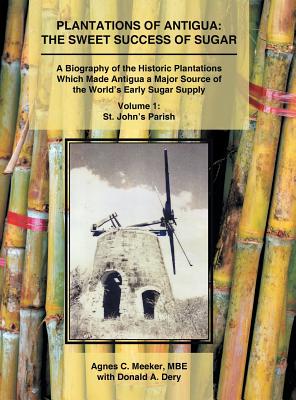 Plantations of Antigua: The Sweet Success of Sugar: a Biography of the Historic Plantations Which Made Antigua a Major Source of