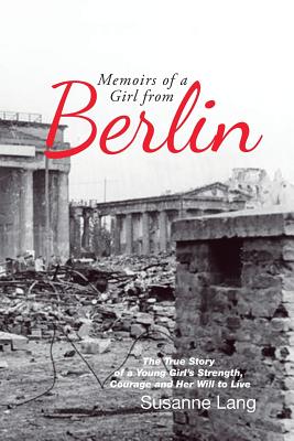 Memoirs of a Girl from Berlin: The True Story of a Young Girl’s Strength and Courage and Her Will to Live