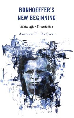 Bonhoeffer’s New Beginning: Ethics After Devastation