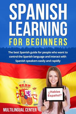 Spanish Learning for Beginners: The Best Spanish Guide for People Who Want to Control the Spanish Language and Interact With Spa