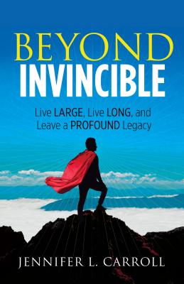 Beyond Invincible: Live Large, Live Long, and Leave a Profound Legacy