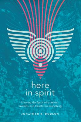 Here in Spirit: Knowing the Spirit Who Creates, Sustains, and Transforms Everything