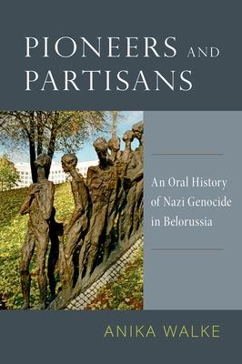 Pioneers and Partisans: An Oral History of Nazi Genocide in Belorussia