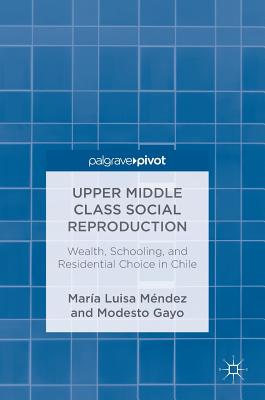 Upper Middle Class Social Reproduction: Wealth, Schooling, and Residential Choice in Chile