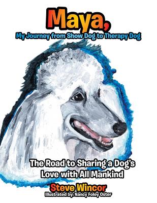 Maya, My Journey from Show Dog to Therapy Dog: The Road to Sharing a Dog’s Love With All Mankind