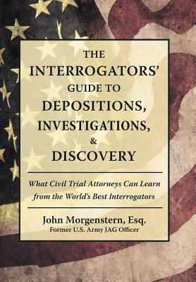 The Interrogators Guide to Depositions, Investigations, & Discovery: What Civil Trial Attorneys Can Learn from the World’s Best