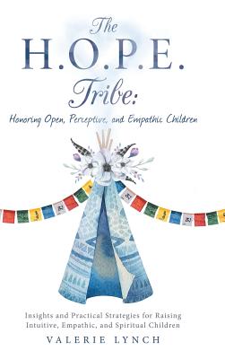 The H.o.p.e. Tribe: Honoring Open, Perceptive, and Empathic Children: Insights and Practical Strategies for Raising Intuitive, E