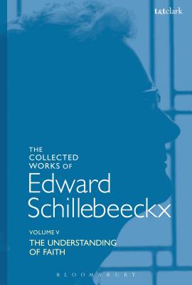 The Collected Works of Edward Schillebeeckx Volume 5: The Understanding of Faith. Interpretation and Criticism