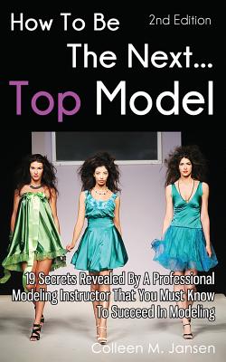 How to Be the Next Top Model: 19 Secrets Revealed by a Professional Modeling Instructor That You Must Know to Succeed in Modelin