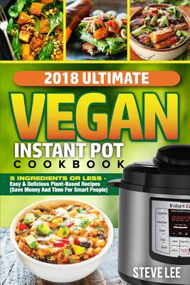 2018 Ultimate Vegan Instant Pot Cookbook: 5 Ingredients or Less- Easy & Delicious Plant-based Recipes, Save Money and Time for S