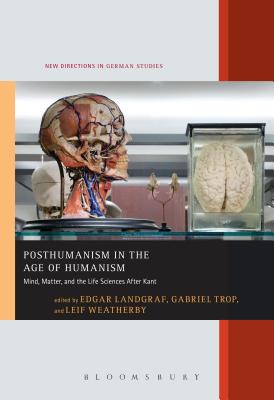 Posthumanism in the Age of Humanism: Mind, Matter, and the Life Sciences After Kant