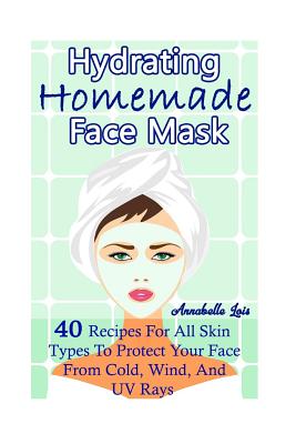 Homemade Hydrating Face Mask: 40 Recipes for All Skin Types to Protect Your Face from Cold, Wind, and Uv Rays