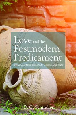 Love and the Postmodern Predicament: Rediscovering the Real in Beauty, Goodness, and Truth