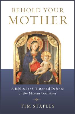 Behold Your Mother: A Biblical and Historical Defense of the Marian Doctrines