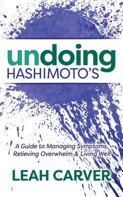 Undoing Hashimoto’s: A Guide to Managing Symptoms, Relieving Overwhelm, and Living Well