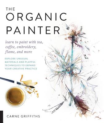 The Organic Painter: Learn to Paint With Tea, Coffee, Embroidery, Flame, and More