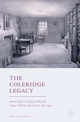 The Coleridge Legacy: Samuel Taylor Coleridge’s Intellectual Legacy in Britain and America, 1834-1934