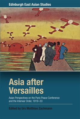 Asia After Versailles: Asian Perspectives on the Paris Peace Conference and the Interwar Order, 1919-33