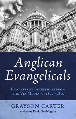 Anglican Evangelicals: Protestant Secessions from the Via Media, C. 1800-1850