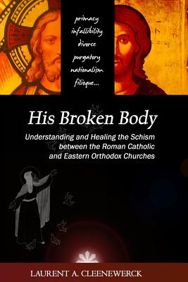 His Broken Body: Understanding and Healing the Schism Between the Roman Catholic: an Orthodox Perspective, 2013