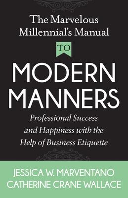 The Marvelous Millennial’s Manual to Modern Manners: Professional Success and Happiness With the Help of Business Etiquette