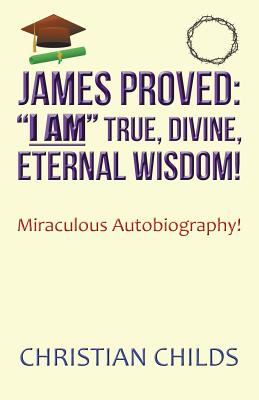 James Proved I Am True, Divine, Eternal Wisdom!: Miraculous Autobiography!