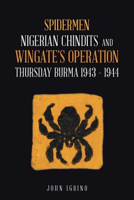 Spidermen: Nigerian Chindits and Wingate’s Operation Thursday Burma 1943 - 1944