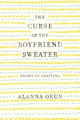 The Curse of the Boyfriend Sweater: Essays on Crafting