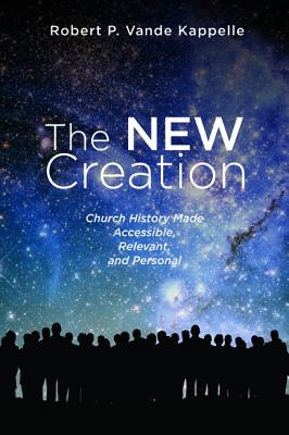 The New Creation: Church History Made Accessible, Relevant, and Personal