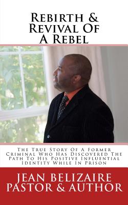 Rebirth & Revival of a Rebel: The True Story of a Former Criminal Who Has Discovered the Path to His Positive Influential Identi