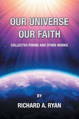Our Universe, Our Faith: Collected Poems and Other Works by Richard A. Ryan