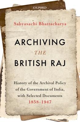 Archiving the British Raj: History of the Archival Policy of the Government of India, With Selected Documents 1858-1947