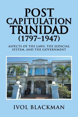 Post Capitulation Trinidad (1797-1947): Aspects of the Laws, the Judicial System, and the Government