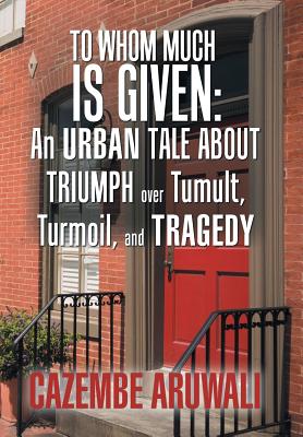 To Whom Much Is Given: An Urban Tail About Triumph over Tumult, Turmoil, and Tragedy