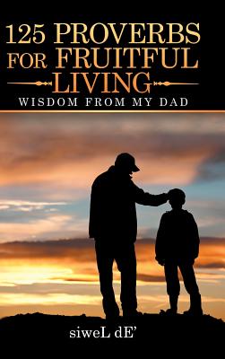 125 Proverbs for Fruitful Living: Wisdom from My Dad