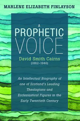 A Prophetic Voice - David Smith Cairns (1862-1946): An Intellectual Biography of One of Scotland’s Leading Theologians and Eccle