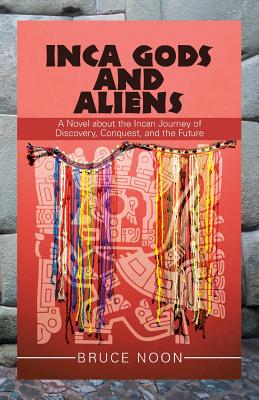 Inca Gods and Aliens: A Novel About the Incan Journey of Discovery, Conquest, and the Future