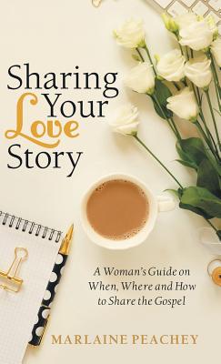 Sharing Your Love Story: A Woman’s Guide on When, Where and How to Share the Gospel