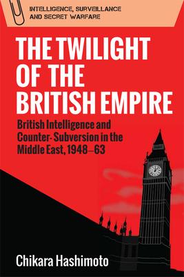 The Twilight of the British Empire: British Intelligence and Counter-Subversion in the Middle East, 1948 -63