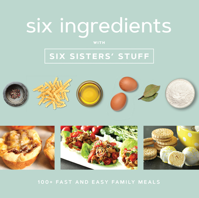 Six Ingredients with Six Sisters’ Stuff: 100+ Fast and Easy Family Meals