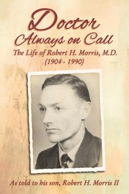 Doctor Always on Call: The Life of Robert H. Morris, M.D. as Told to His Son, Robert H. Morris II