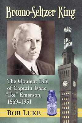 Bromo-seltzer King: The Opulent Life of Captain Isaac Ike Emerson 1859-1931