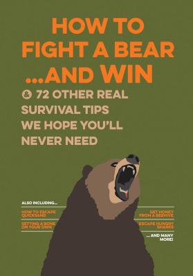 How to Fight a Bear - and Win: And 72 Other Real Survival Tips We Hope You’ll Never Need