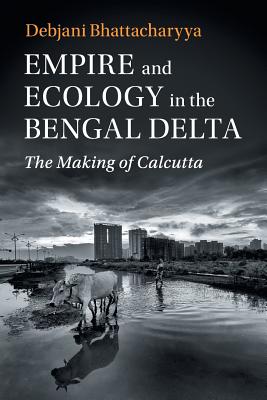 Empire and Ecology in the Bengal Delta: The Making of Calcutta