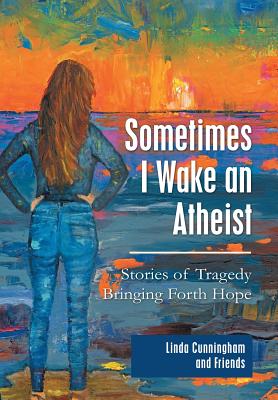 Sometimes I Wake an Atheist: Stories of Tragedy Bringing Forth Hope