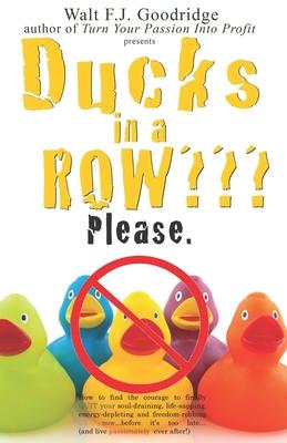 Ducks in a Row Please.: How to find the courage to finally QUIT your soul-draining, life-sapping, energy-depleting, freedom-robbing job now...