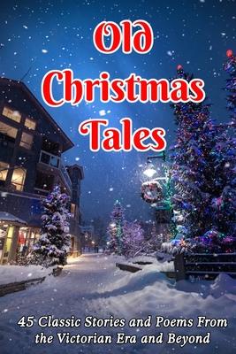 Old Christmas Tales: 45 Classic Stories and Poems From the Victorian Era and Beyond