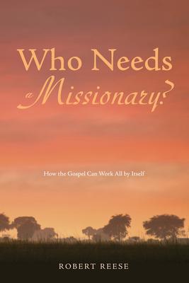 Who Needs a Missionary?: How the Gospel Works All by Itself