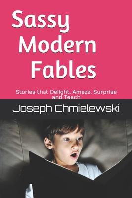 Sassy Modern Fables: Stories that Delight, Amaze, Surprise and Teach