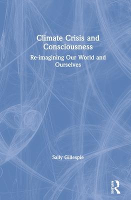 Climate Crisis and Consciousness: Re-imagining Our World and Ourselves